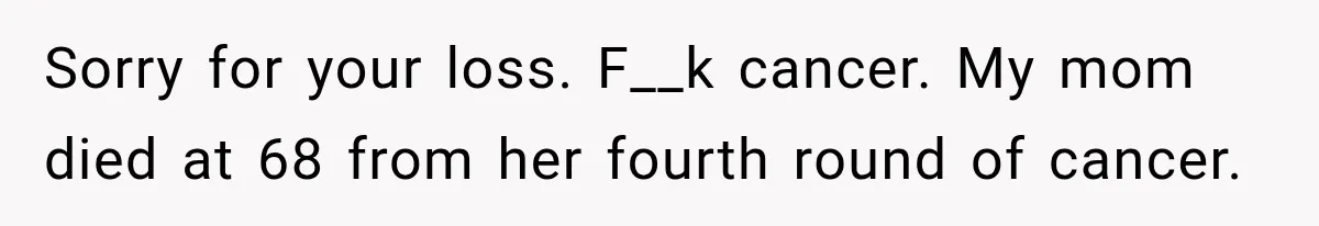 Sorry for your loss. F__k cancer. My mom died at 68 from her fourth round of cancer.