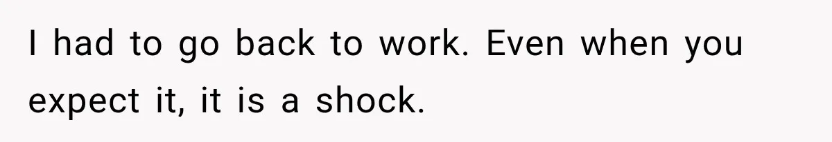 I had to go back to work. Even when you expect it, it is a shock.