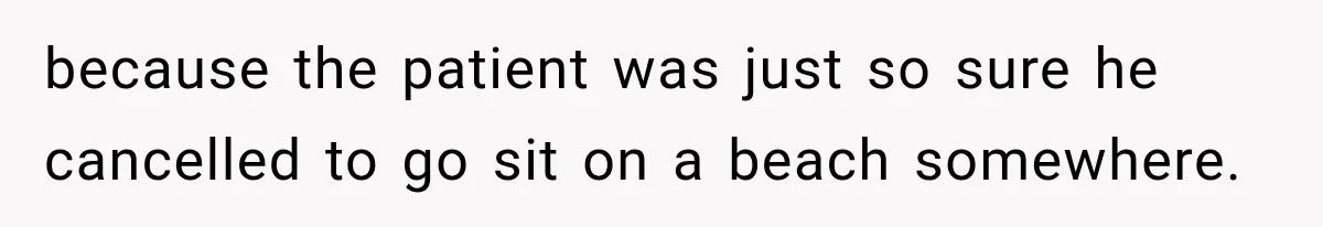 because the patient was just so sure he cancelled to go sit on a beach somewhere.
