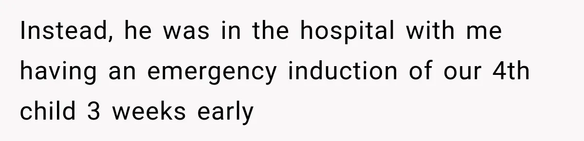 Instead, he was in the hospital with me having an emergency induction of our 4th child 3 weeks early
