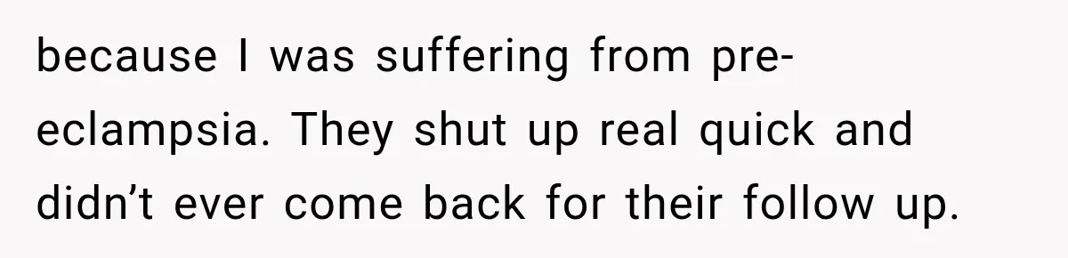 because I was suffering from pre-eclampsia. They shut up real quick and didn’t ever come back for their follow up.