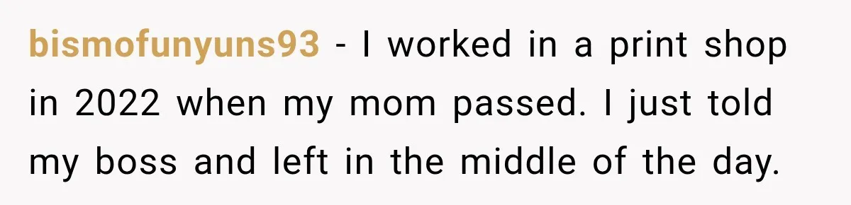 bismofunyuns93 − I worked in a print shop in 2022 when my mom passed. I just told my boss and left in the middle of the day.