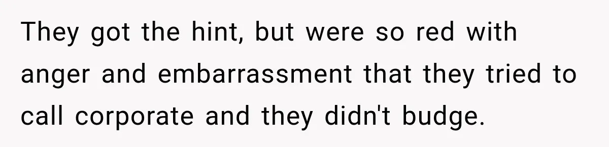 They got the hint, but were so red with anger and embarrassment that they tried to call corporate and they didn't budge.