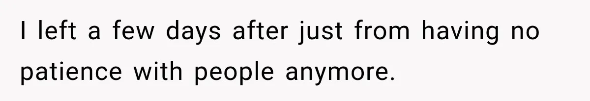I left a few days after just from having no patience with people anymore.