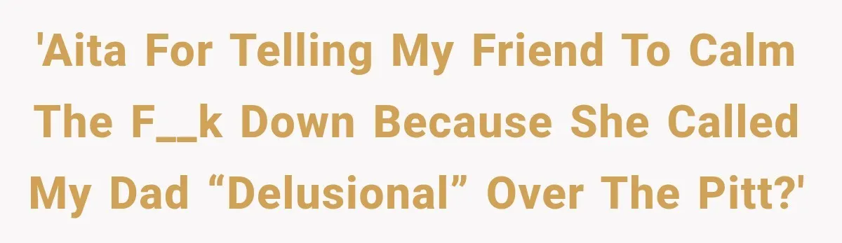 'AITA for telling my friend to calm the f__k down because she called my dad “delusional” over The Pitt?'