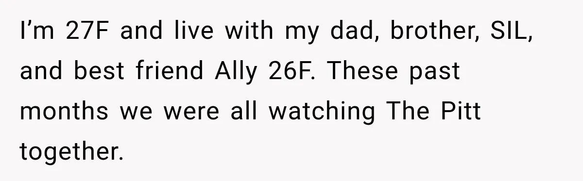 I’m 27F and live with my dad, brother, SIL, and best friend Ally 26F. These past months we were all watching The Pitt together.