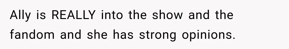 Ally is REALLY into the show and the fandom and she has strong opinions.