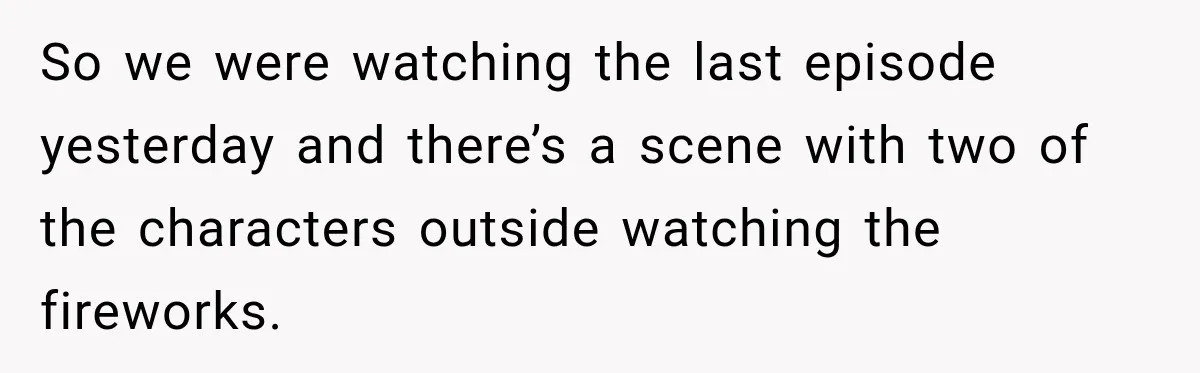 So we were watching the last episode yesterday and there’s a scene with two of the characters outside watching the fireworks.