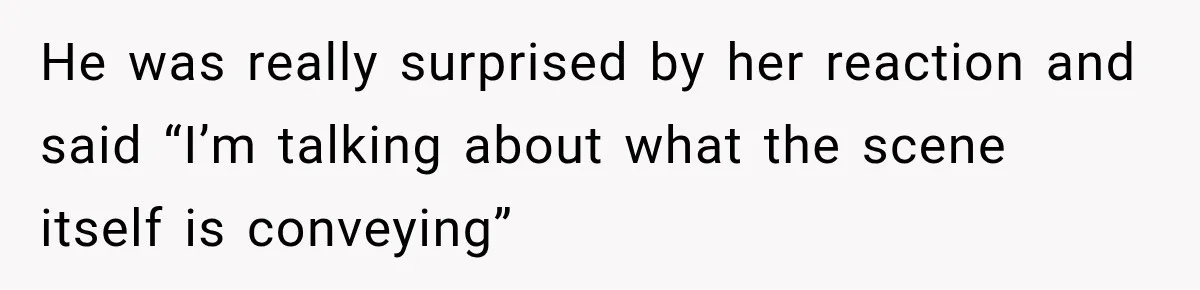 He was really surprised by her reaction and said “I’m talking about what the scene itself is conveying”