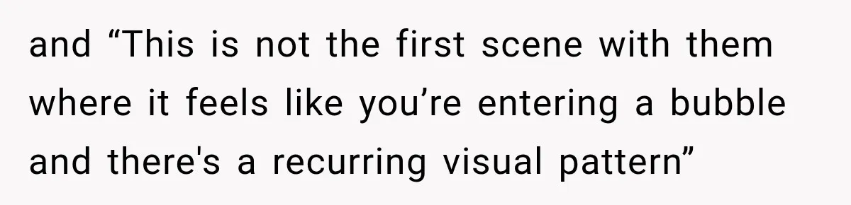 and “This is not the first scene with them where it feels like you’re entering a bubble and there's a recurring visual pattern”