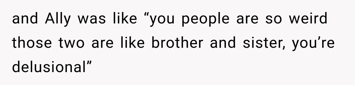 and Ally was like “you people are so weird those two are like brother and sister, you’re delusional”