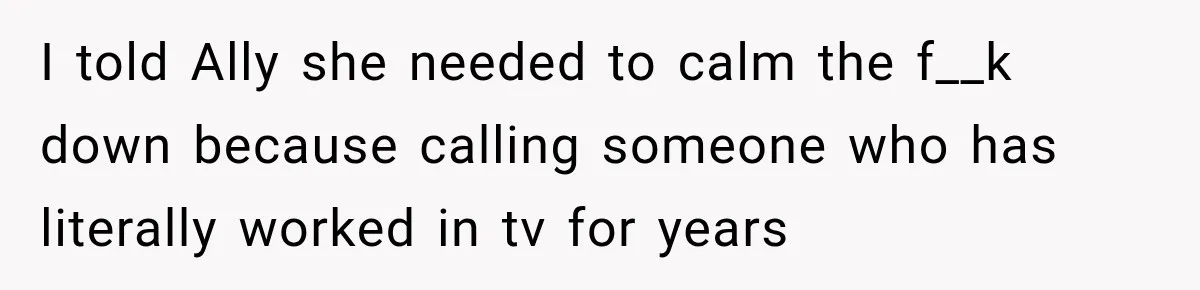 I told Ally she needed to calm the f__k down because calling someone who has literally worked in tv for years