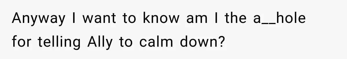 Anyway I want to know am I the a__hole for telling Ally to calm down?