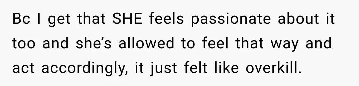 Bc I get that SHE feels passionate about it too and she’s allowed to feel that way and act accordingly, it just felt like overkill.