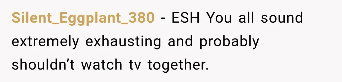 Silent_Eggplant_380 − ESH You all sound extremely exhausting and probably shouldn’t watch tv together.