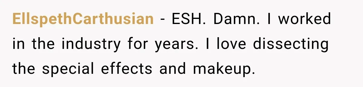 EllspethCarthusian − ESH. Damn. I worked in the industry for years. I love dissecting the special effects and makeup.