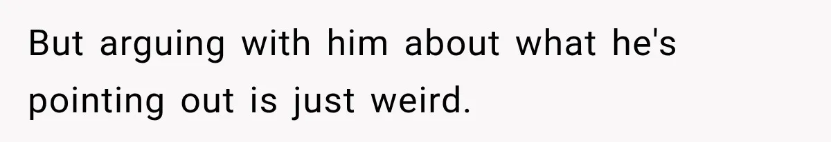 But arguing with him about what he's pointing out is just weird.