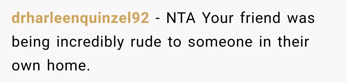 drharleenquinzel92 − NTA Your friend was being incredibly rude to someone in their own home.