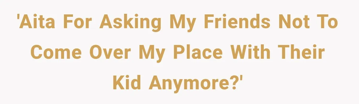 Couple Gets Upset After Friend Refuses to Host Their Unsupervised Child Again 'AITA for asking my friends not to come over my place with their kid anymore?'