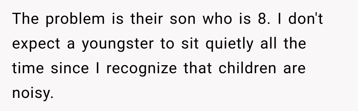 Couple Gets Upset After Friend Refuses to Host Their Unsupervised Child Again The problem is their son who is 8. I don't expect a youngster to sit quietly all the time since I recognize that children are noisy.