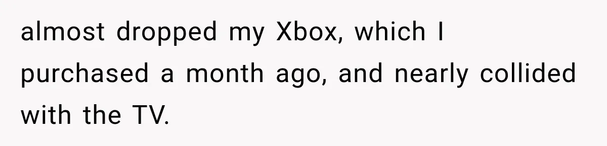 Couple Gets Upset After Friend Refuses to Host Their Unsupervised Child Again almost dropped my Xbox, which I purchased a month ago, and nearly collided with the TV.