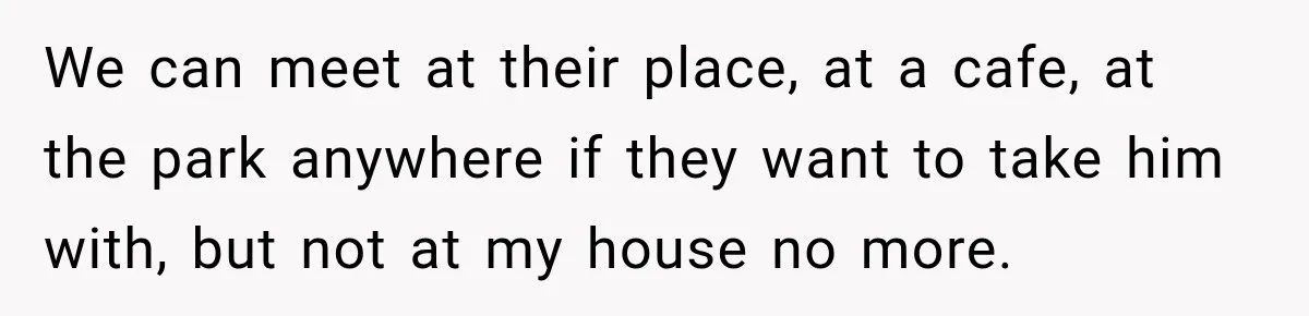 Couple Gets Upset After Friend Refuses to Host Their Unsupervised Child Again We can meet at their place, at a cafe, at the park anywhere if they want to take him with, but not at my house no more.