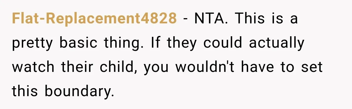 Couple Gets Upset After Friend Refuses to Host Their Unsupervised Child Again Flat-Replacement4828 − NTA. This is a pretty basic thing. If they could actually watch their child, you wouldn't have to set this boundary.
