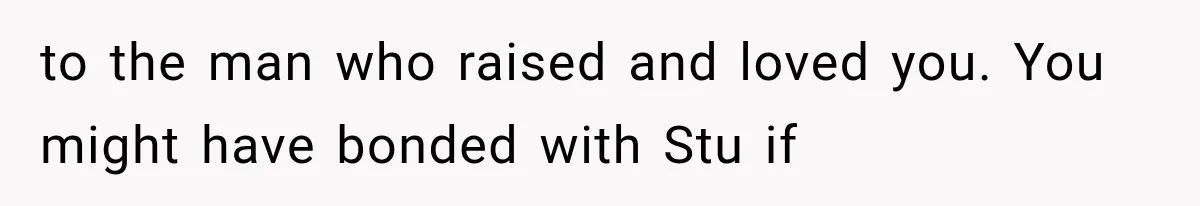 Mom Broke Down In Therapy After Her Daughter Compared A Future Stepmom To Her Husband to the man who raised and loved you. You might have bonded with Stu if