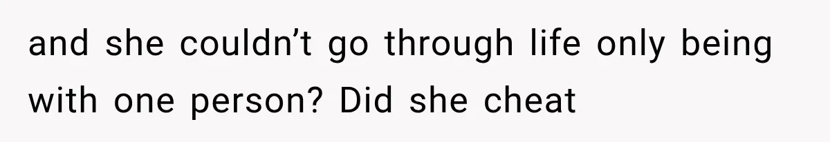 Mom Broke Down In Therapy After Her Daughter Compared A Future Stepmom To Her Husband and she couldn’t go through life only being with one person? Did she cheat
