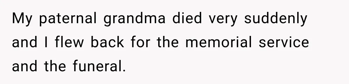 My paternal grandma died very suddenly and I flew back for the memorial service and the funeral.