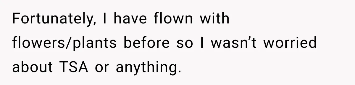 Fortunately, I have flown with flowers/plants before so I wasn’t worried about TSA or anything.