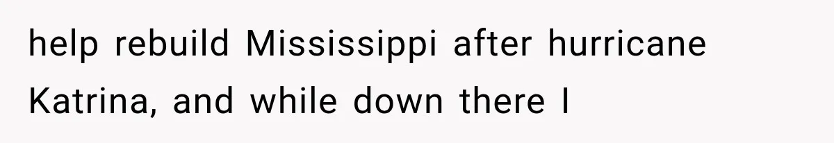 help rebuild Mississippi after hurricane Katrina, and while down there I
