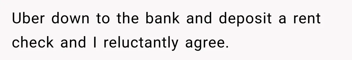 Uber down to the bank and deposit a rent check and I reluctantly agree.