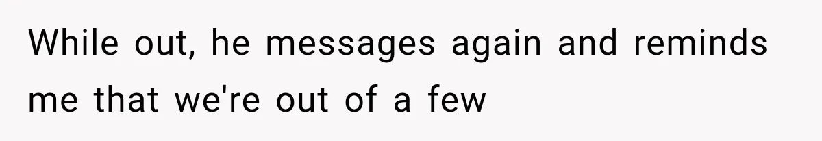 While out, he messages again and reminds me that we're out of a few