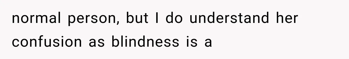 normal person, but I do understand her confusion as blindness is a