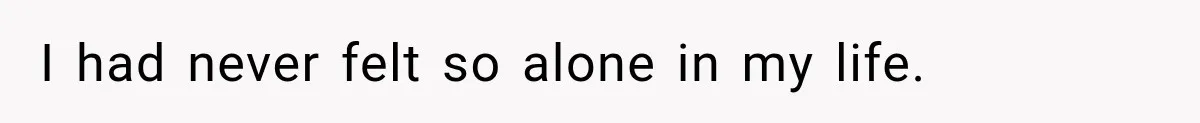 I had never felt so alone in my life.