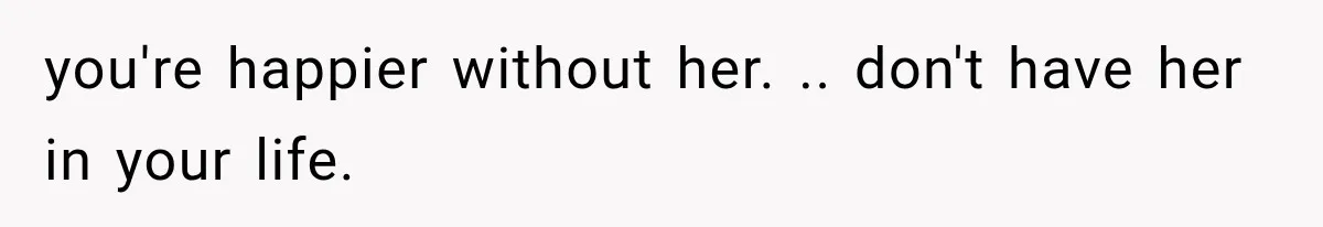 Mom Broke Down In Therapy After Her Daughter Compared A Future Stepmom To Her Husband you're happier without her. .. don't have her in your life.
