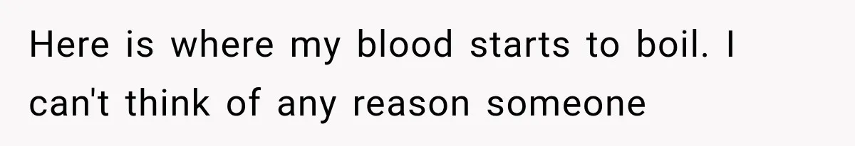 Here is where my blood starts to boil. I can't think of any reason someone