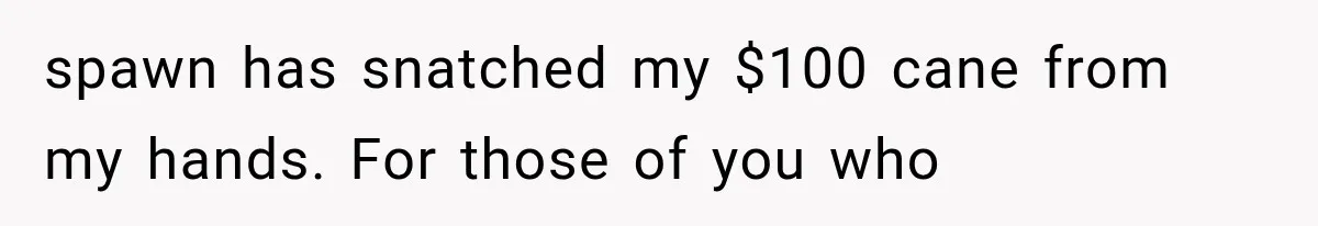 spawn has snatched my $100 cane from my hands. For those of you who