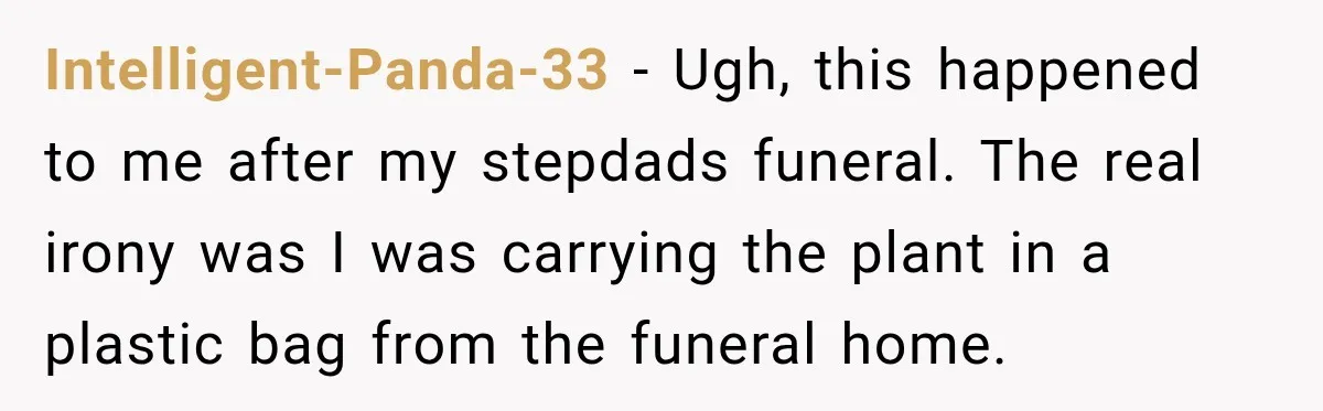 Intelligent-Panda-33 − Ugh, this happened to me after my stepdads funeral. The real irony was I was carrying the plant in a plastic bag from the funeral home.