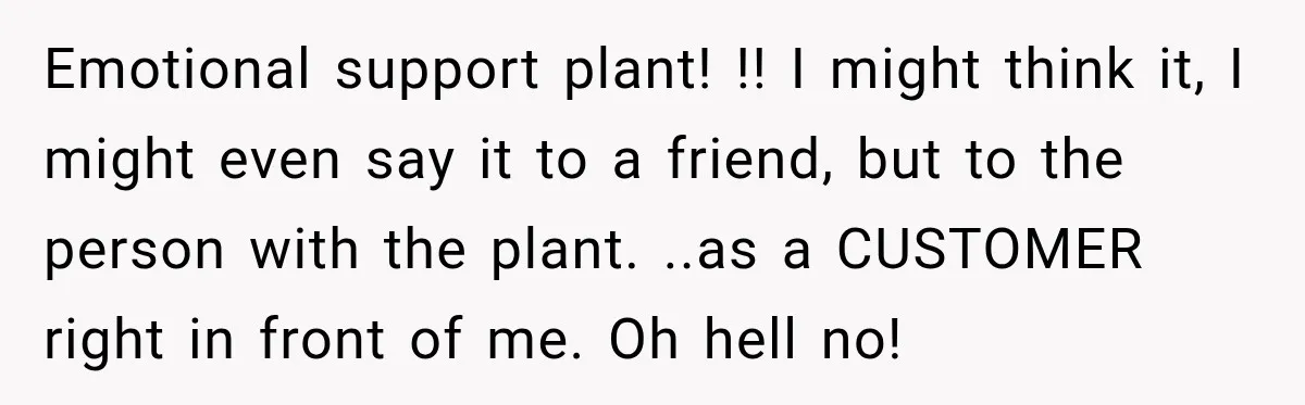 Emotional support plant! !! I might think it, I might even say it to a friend, but to the person with the plant. ..as a CUSTOMER right in front of...