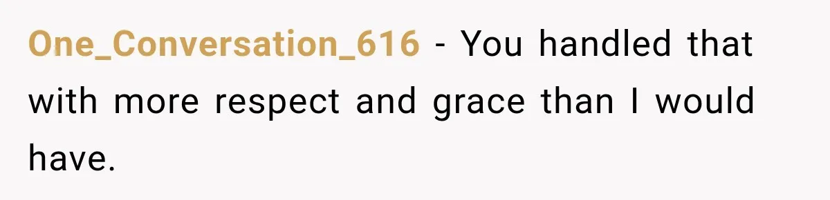 One_Conversation_616 − You handled that with more respect and grace than I would have.