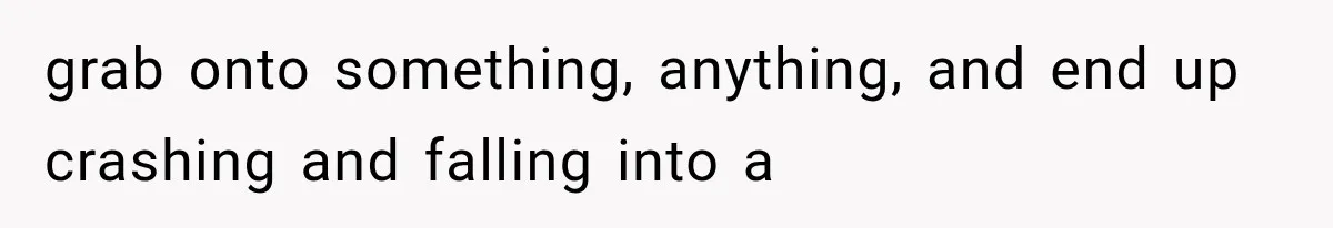 grab onto something, anything, and end up crashing and falling into a
