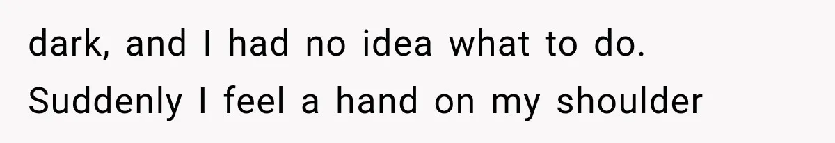 dark, and I had no idea what to do. Suddenly I feel a hand on my shoulder