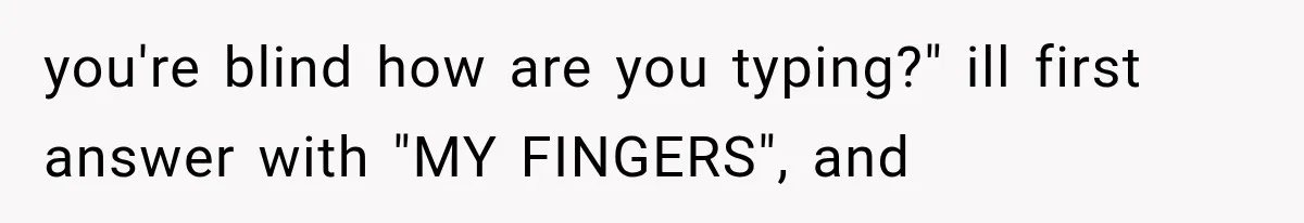 you're blind how are you typing?" ill first answer with "MY FINGERS", and