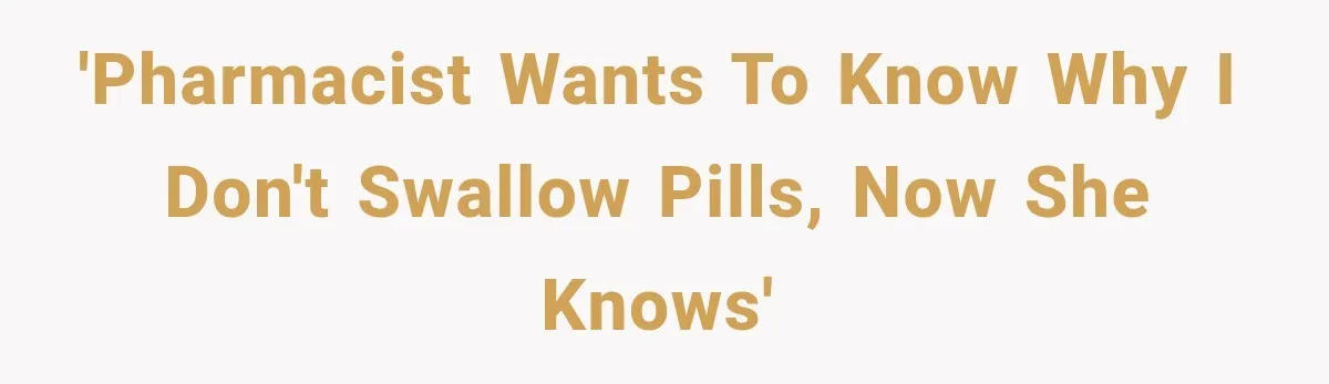 'Pharmacist wants to know why I don't swallow pills, now she knows'