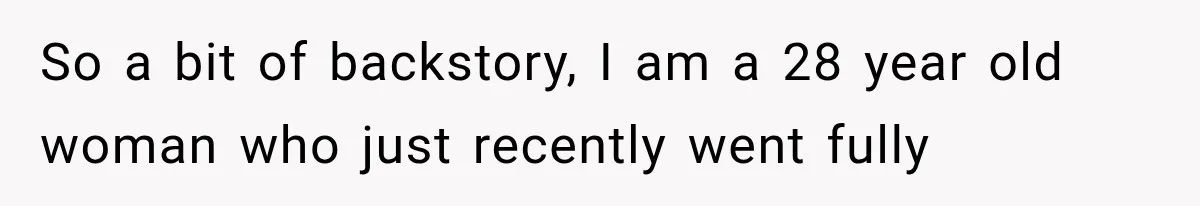So a bit of backstory, I am a 28 year old woman who just recently went fully