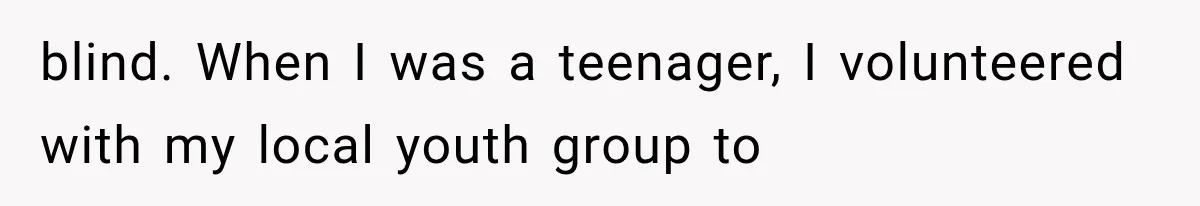 blind. When I was a teenager, I volunteered with my local youth group to