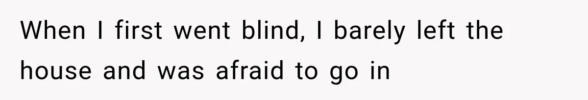 When I first went blind, I barely left the house and was afraid to go in