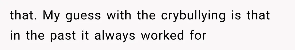 Mom Broke Down In Therapy After Her Daughter Compared A Future Stepmom To Her Husband that. My guess with the crybullying is that in the past it always worked for